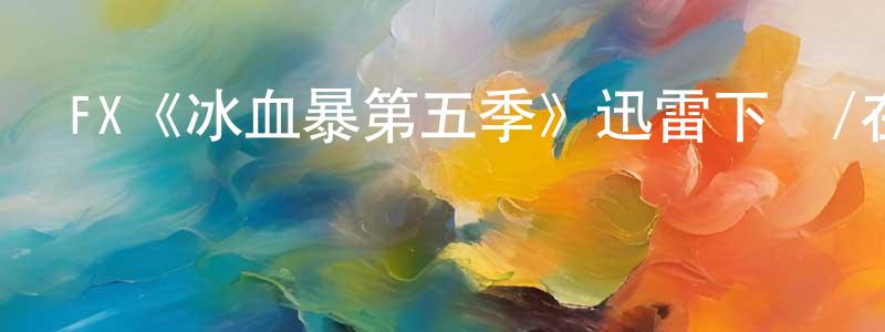 蔡明的個人主頁,FX《冰血暴第五季》迅雷下載/在線觀看/百度云-犯罪/歷史載-美劇天堂